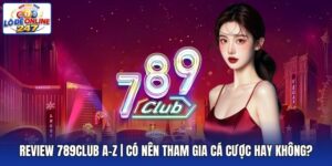 Review 789Club A-Z | Có Nên Tham Gia Cá Cược Hay Không?