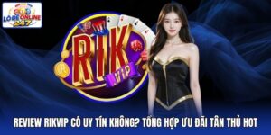 Review Rikvip Có Uy Tín Không? Tổng Hợp Ưu Đãi Tân Thủ Hot