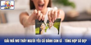 Giải Mã Mơ Thấy Người Yêu Cũ Đánh Con Gì - Tổng Hợp Số Đẹp